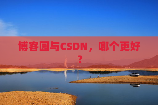 博客园与CSDN,哪个更好? 博客园与CSDN,哪个更好?